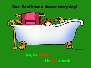 Does Paul have a shower every day?
No, he doesn’t
He has a bath
 