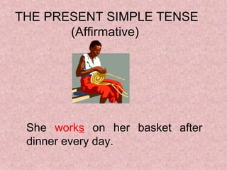 THE PRESENT SIMPLE TENSE
       (Affirmative)




 She works on her basket after
 dinner every day.
 