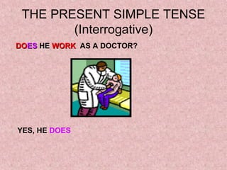 THE PRESENT SIMPLE TENSE
        (Interrogative)
DOES HE WORK AS A DOCTOR?




YES, HE DOES
 