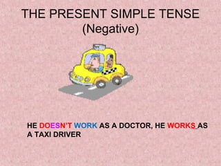 THE PRESENT SIMPLE TENSE
        (Negative)




HE DOESN’T WORK AS A DOCTOR, HE WORKS AS
A TAXI DRIVER
 
