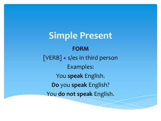 Simple Present
           FORM
[VERB] + s/es in third person
         Examples:
    You speak English.
   Do you speak English?
 You do not speak English.
 