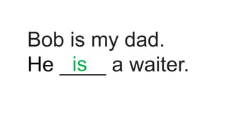 Bob is my dad.
He ____ a waiter.is
 
