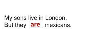 My sons live in London.
But they ____ mexicans.are
 