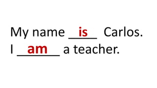 My name ____ Carlos.
I ______ a teacher.
is
am
 