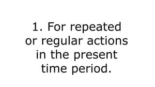 1. For repeated
or regular actions
in the present
time period.
 