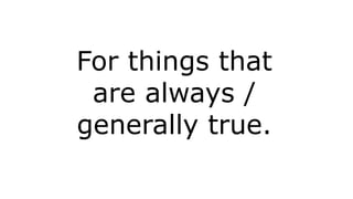 For things that
are always /
generally true.
 