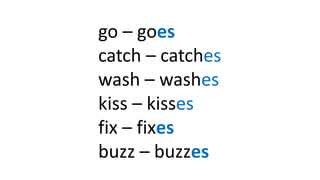 go – goes
catch – catches
wash – washes
kiss – kisses
fix – fixes
buzz – buzzes
 