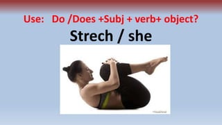 Use: Do /Does +Subj + verb+ object?
Strech / she
 