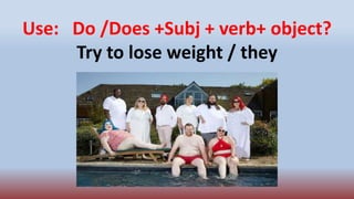 Use: Do /Does +Subj + verb+ object?
Try to lose weight / they
 