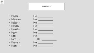 EXERCISES
• I work - He _____________
• I dance- He _____________
• I play - He _____________
• I study- He _____________
• I wash - He _____________
• I go- He _____________
• I do- He _____________
• I am - He _____________
• I have - He _____________
• I can - He _____________