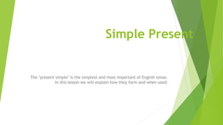 Simple Present
The "present simple" is the simplest and most important of English tense.
In this lesson we will explain how they form and when used:
 