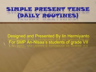 SIMPLE PRESENT TENSE(DAILY ROUTINES) Designed and Presented By IinHermiyanto For SMP An-Nisaa’s students of grade VII 