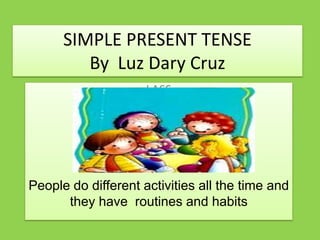 SIMPLE PRESENT TENSEByLuz Dary Cruz LASS   People do differentactivitiesallthe time and  theyhaveroutines and habits 
