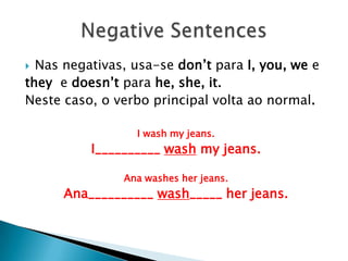 Nas negativas, usa-se don’tpara I, you, weetheye doesn’tparahe, she, it. Neste caso, o verbo principal volta ao normal.I wash my jeans.I__________ wash my jeans.                      Ana washes her jeans.Ana__________ wash_____ her jeans. NegativeSentences