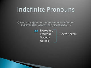 IndefinitePronounsQuando o sujeito for um pronome indefinido ( EVERYTHING, ANYWHERE, SOMEBODY...) EverybodyEveryoneloves soccer.NobodyNo one