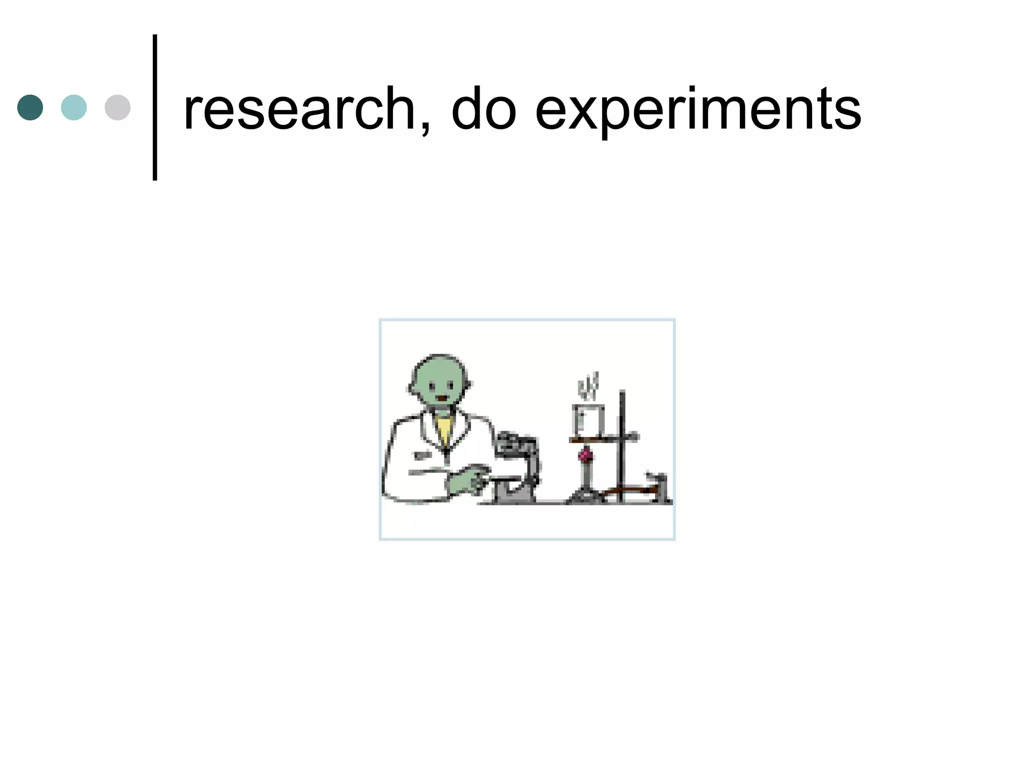 research, do experiments 