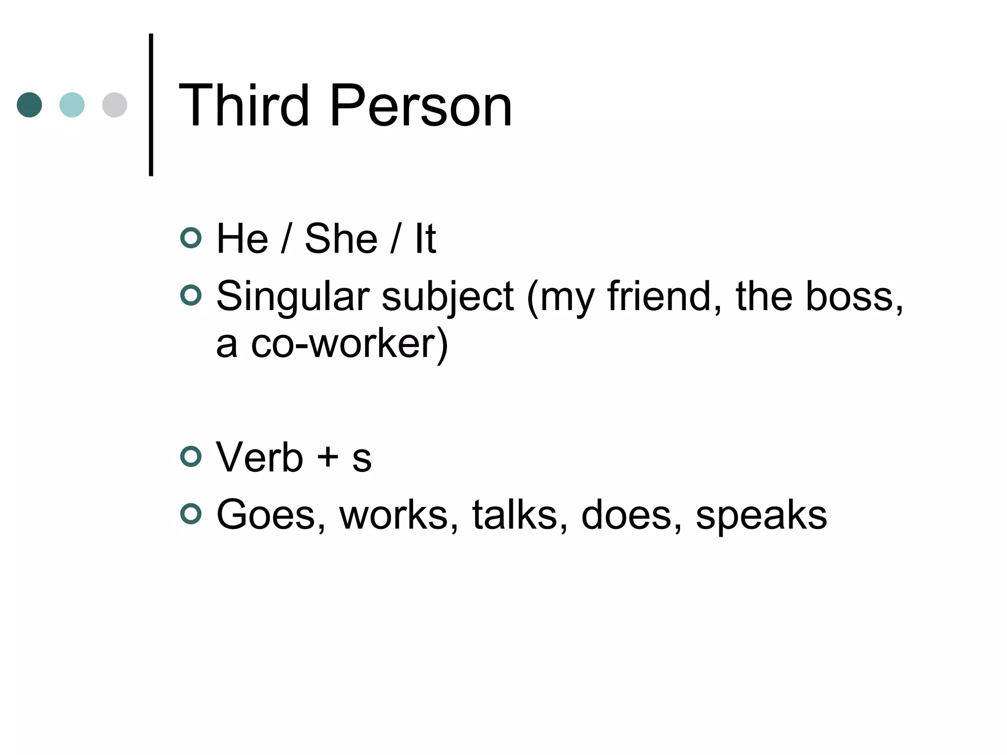 Third Person He / She / It Singular subject (my friend, the boss, a co-worker) Verb + s Goes, works, talks, does, speaks 