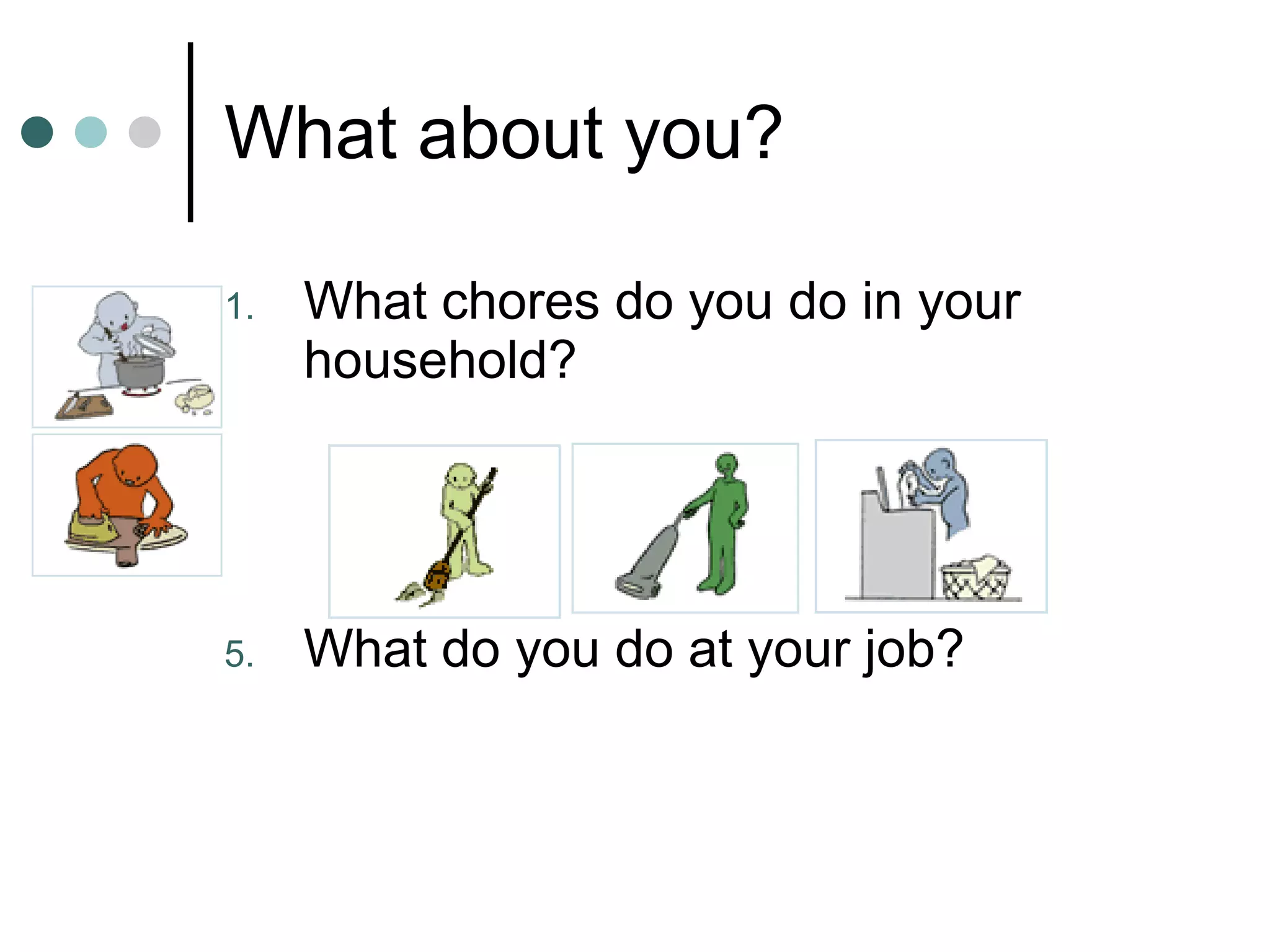 What about you? What chores do you do in your household? What do you do at your job? 