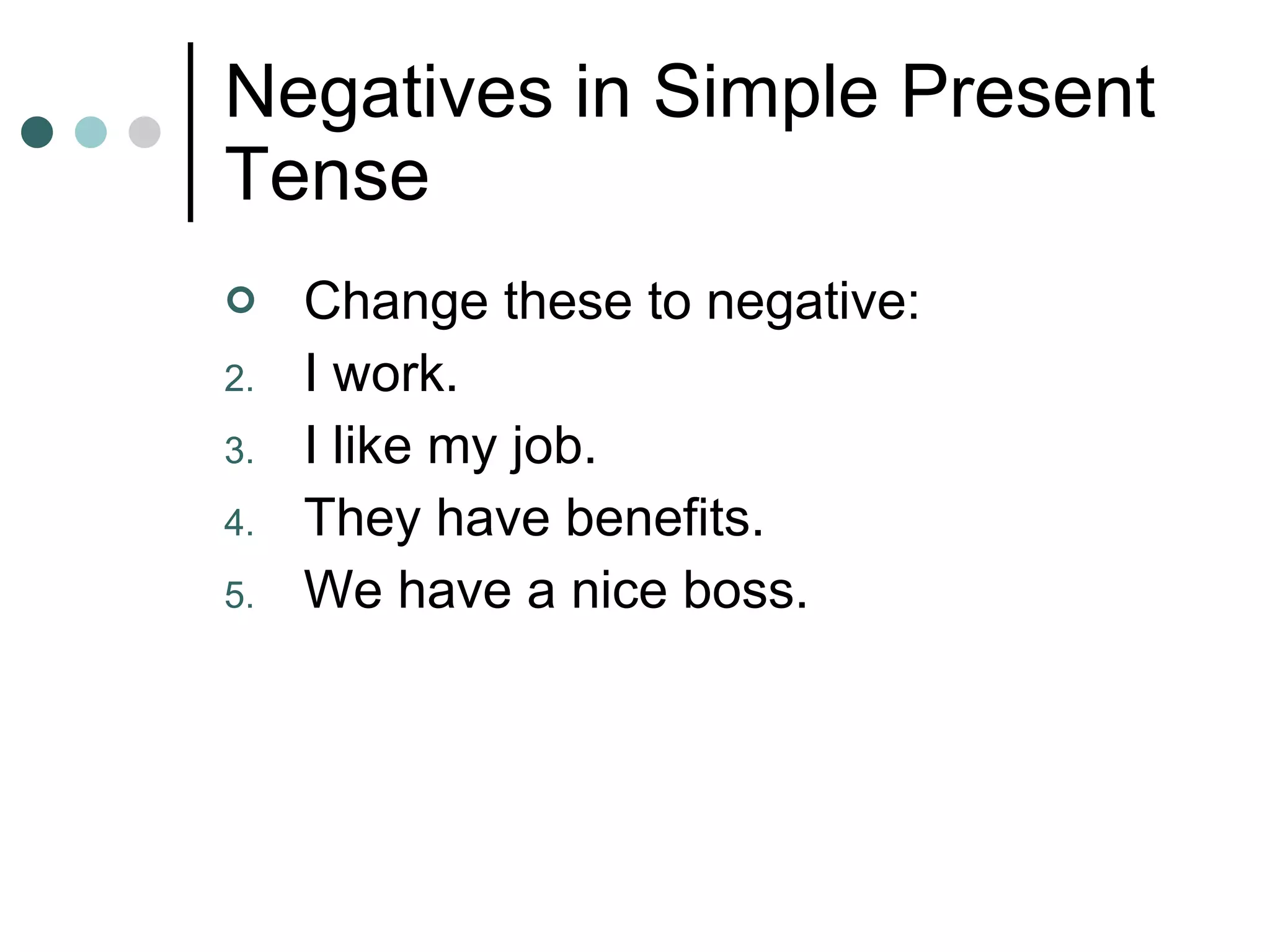 Negatives in Simple Present Tense Change these to negative: I work. I like my job. They have benefits. We have a nice boss. 