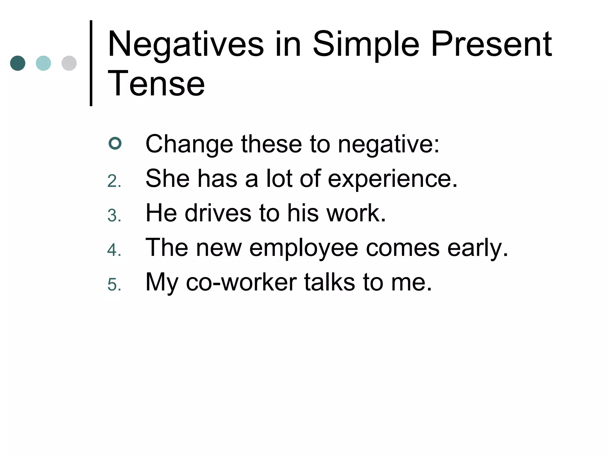 Negatives in Simple Present Tense Change these to negative: She has a lot of experience. He drives to his work. The new employee comes early. My co-worker talks to me. 
