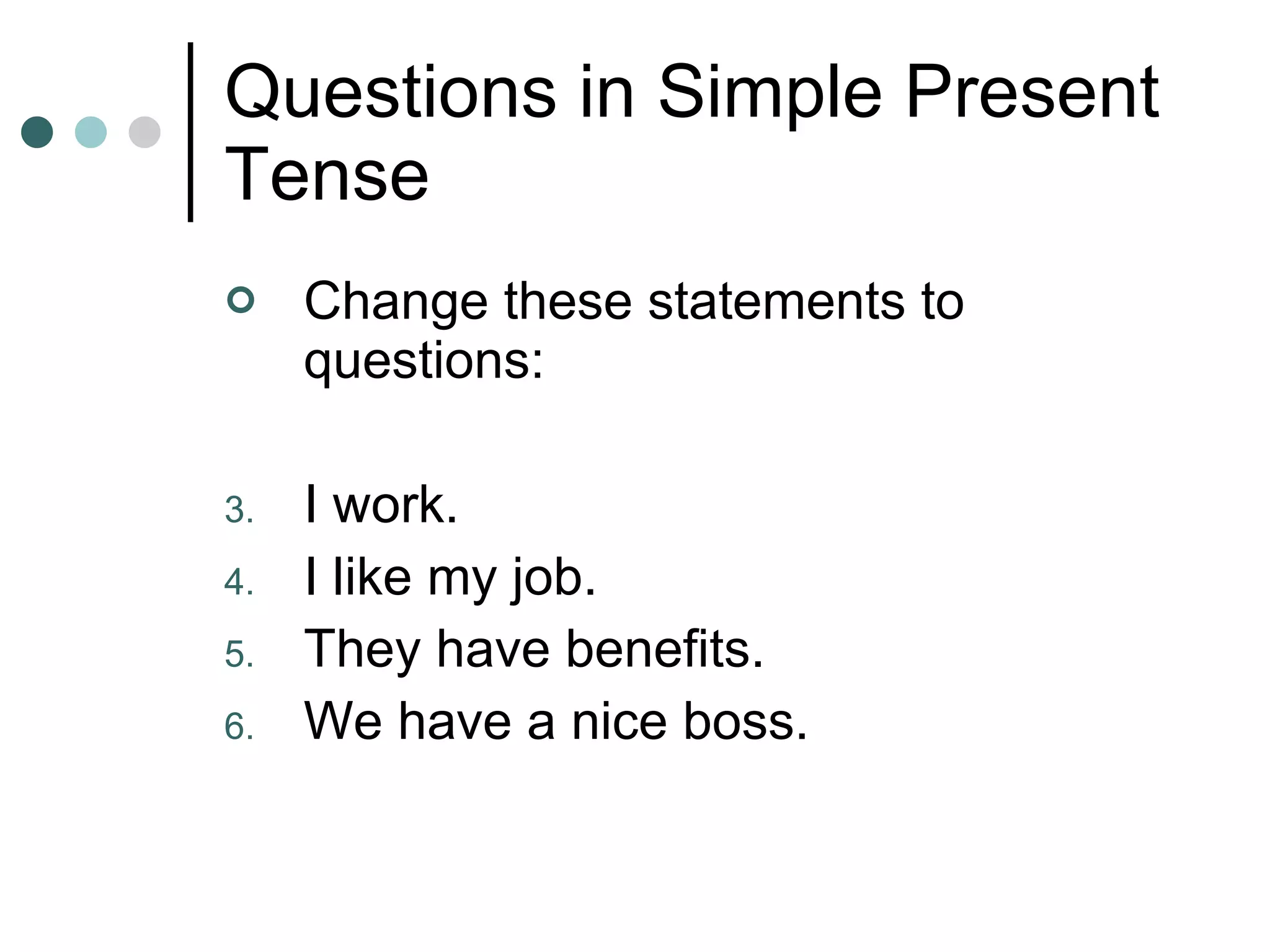 Questions in Simple Present Tense Change these statements to questions: I work. I like my job. They have benefits. We have a nice boss. 
