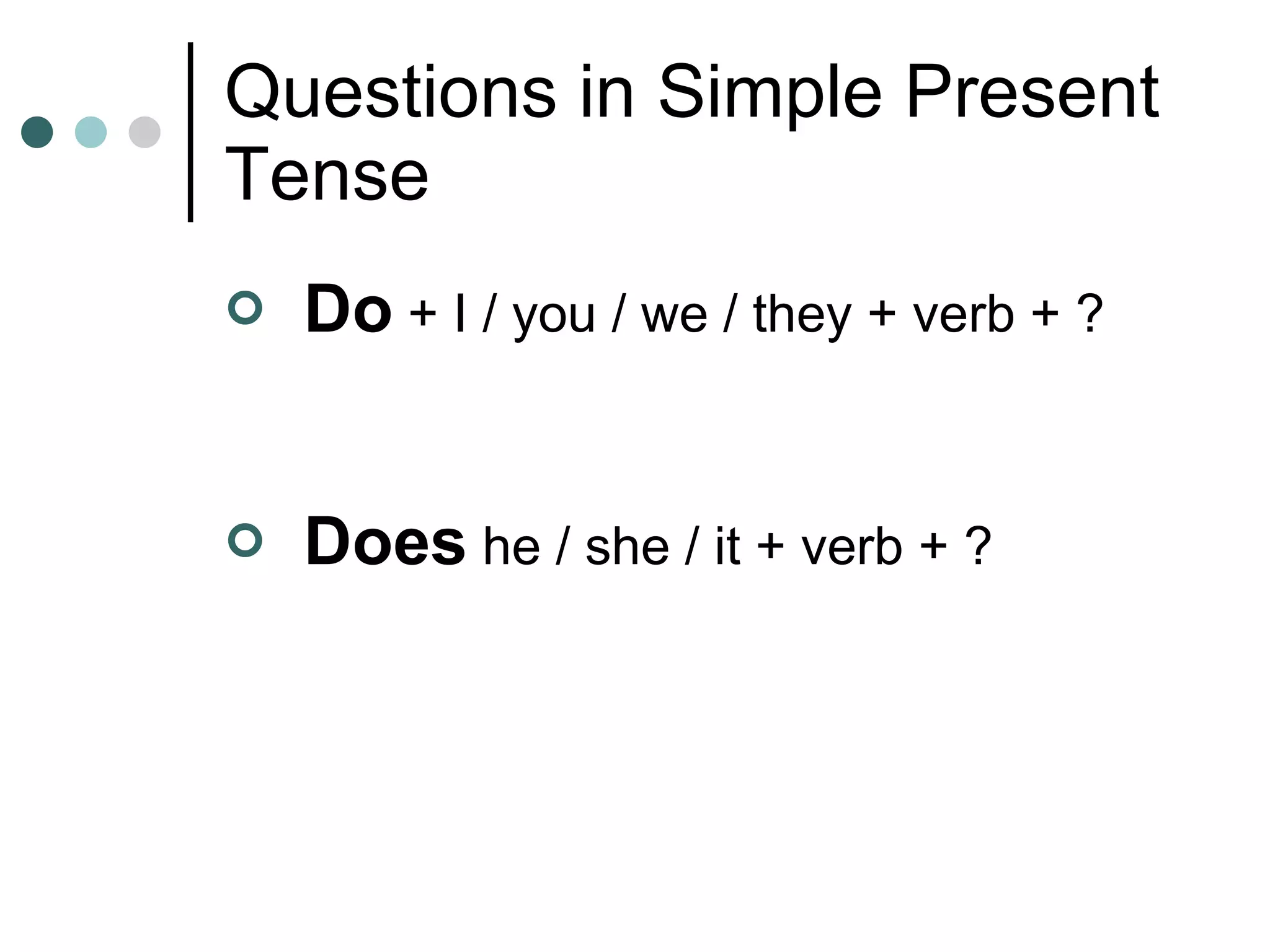 Questions in Simple Present Tense Do  + I / you / we / they + verb + ? Does  he / she / it + verb + ? 