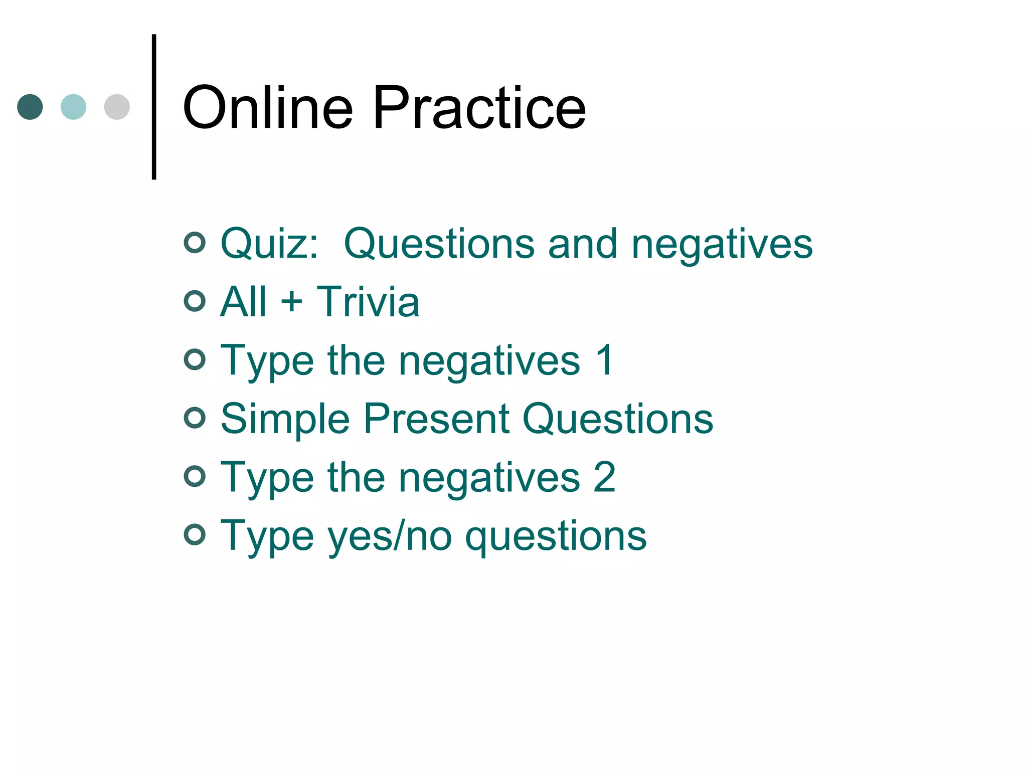 Online Practice Quiz:  Questions and negatives All + Trivia Type the negatives 1 Simple Present Questions Type the negatives 2 Type yes/no questions 