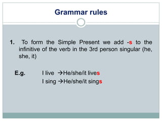Grammar rules


1.    To form the Simple Present we add -s to the
     infinitive of the verb in the 3rd person singular (...