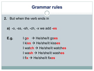Grammar rules

2. But when the verb ends in

 a) -o, -ss, -sh, -ch, -x we add -es

 E.g.       I go  He/she/it goes
     ...