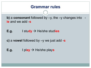 Grammar rules

b) a consonant followed by –y, the –y changes into -
ie and we add -s

E.g.      I study  He/she studies

...