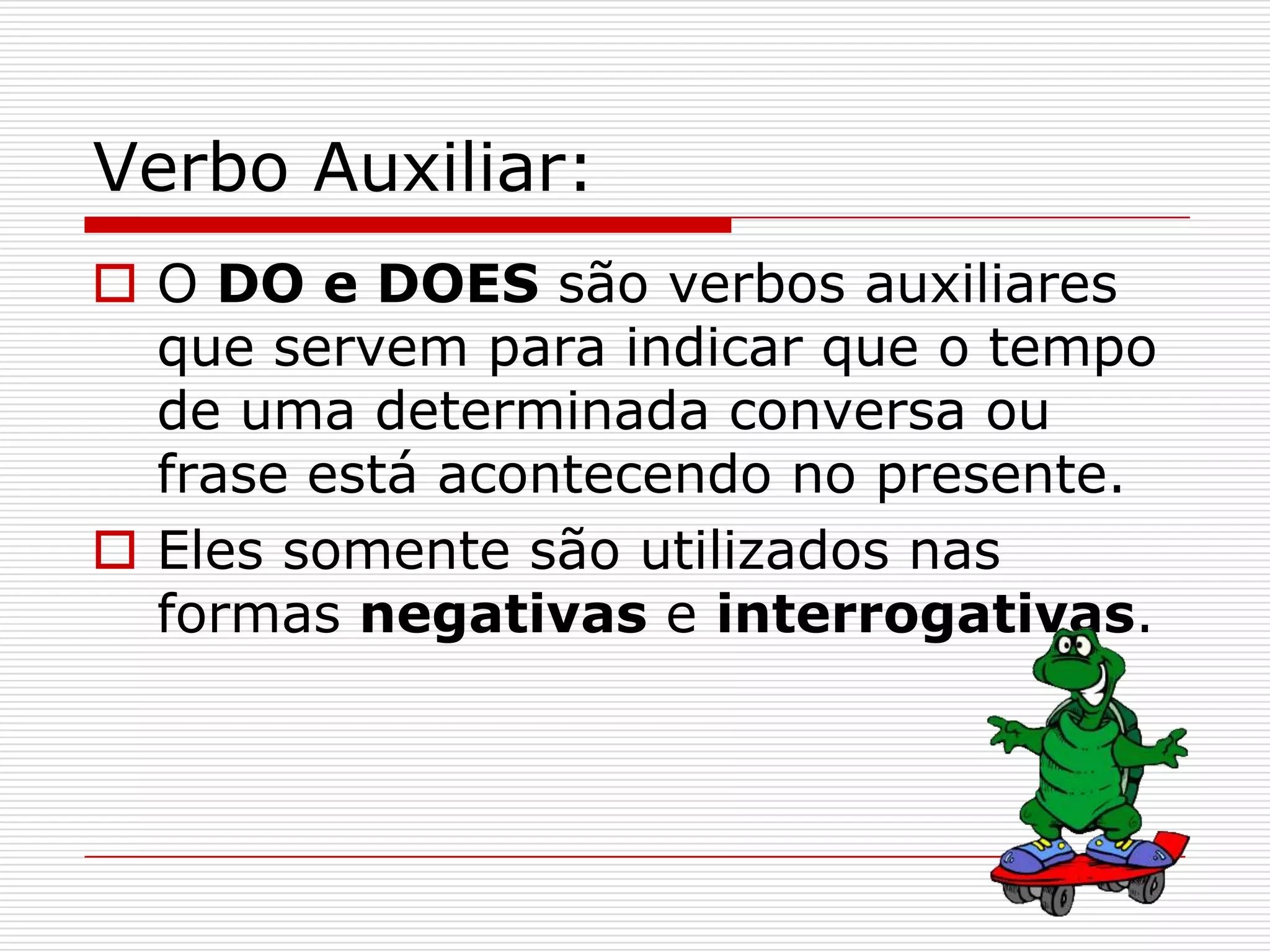 Verbo Auxiliar:
 O DO e DOES são verbos auxiliares
  que servem para indicar que o tempo
  de uma determinada conversa ou
  frase está acontecendo no presente.
 Eles somente são utilizados nas
  formas negativas e interrogativas.
 