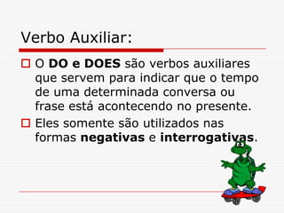 Verbo Auxiliar:
 O DO e DOES são verbos auxiliares
  que servem para indicar que o tempo
  de uma determinada conversa ou
  frase está acontecendo no presente.
 Eles somente são utilizados nas
  formas negativas e interrogativas.
 