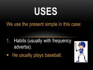 We use the present simple in this case:
1. Habits (usually with frequency
adverbs).
 He usually plays baseball.
USES
 