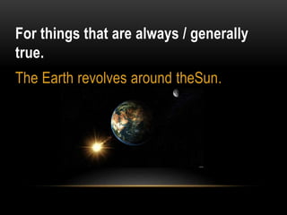 For things that are always / generally
true.
The Earth revolves around theSun.
 