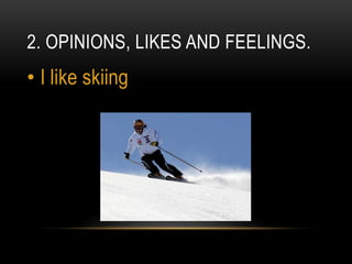 2. OPINIONS, LIKES AND FEELINGS.
• I like skiing
 