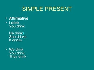 SIMPLE PRESENT
• Affirmative
• I drink
You drink
He drinks
She drinks
It drinks
• We drink
You drink
They drink
 