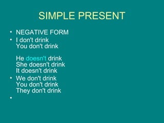 SIMPLE PRESENT
• NEGATIVE FORM
• I don't drink
You don't drink
He doesn't drink
She doesn't drink
It doesn't drink
• We don't drink
You don't drink
They don't drink
•
 