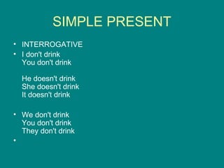 SIMPLE PRESENT
• INTERROGATIVE
• I don't drink
You don't drink
He doesn't drink
She doesn't drink
It doesn't drink
• We don't drink
You don't drink
They don't drink
•
 