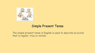 Simple Present Tense
The simple present tense in English is used to describe an action
that is regular, true or normal.
 