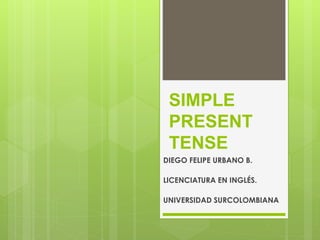 SIMPLE
PRESENT
TENSE
DIEGO FELIPE URBANO B.
LICENCIATURA EN INGLÉS.
UNIVERSIDAD SURCOLOMBIANA
 