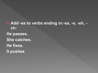  Add -es to verbs ending in:-ss, -x, -sh, -
ch:
He passes.
She catches.
He fixes.
It pushes
 