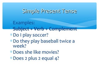 ∗Examples:
∗Subject + Verb + Complement
∗Do I play soccer?
∗Do they play baseball twice a
week?
∗Does she like movies?
∗Does 2 plus 2 equal 4?
Simple Present TenseSimple Present Tense
 
