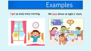 Examples
I get up early every morning. We have dinner at eight o’ clock.
 
