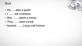 Quiz
• He.......play a guitar
• I ........eat a banana
• She ....... watch a movie .
• They .......read a book
• leonard ....