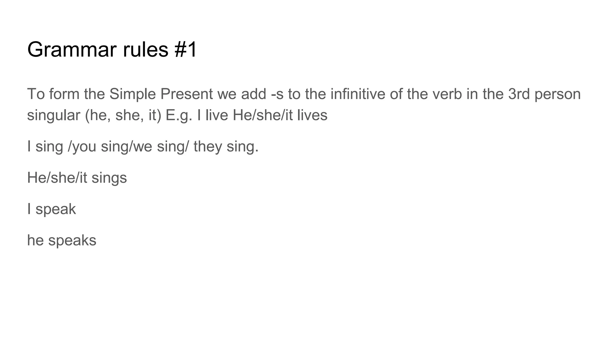 Grammar rules #1
To form the Simple Present we add -s to the infinitive of the verb in the 3rd person
singular (he, she, it) E.g. I live He/she/it lives
I sing /you sing/we sing/ they sing.
He/she/it sings
I speak
he speaks
 