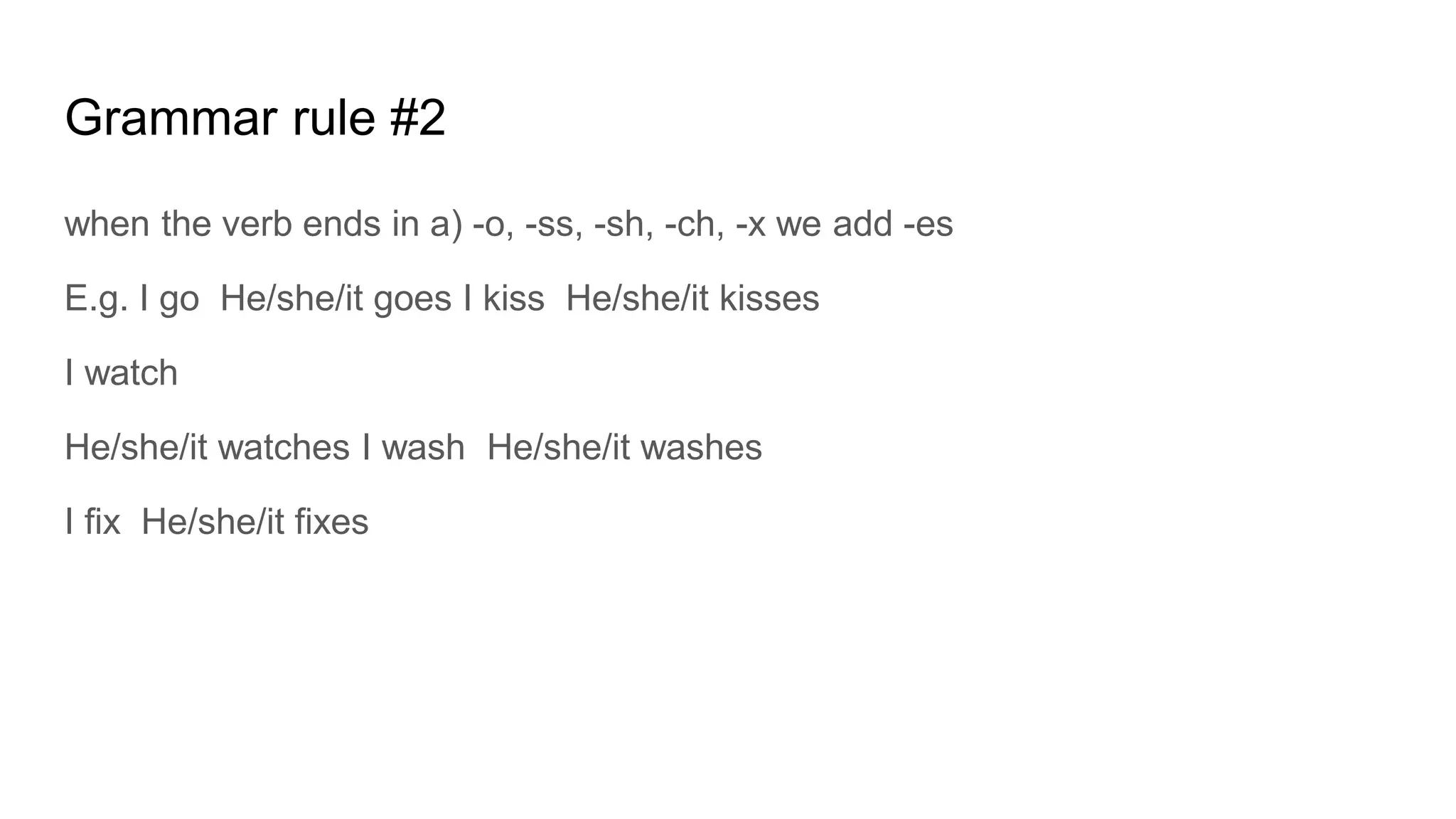Grammar rule #2
when the verb ends in a) -o, -ss, -sh, -ch, -x we add -es
E.g. I go He/she/it goes I kiss He/she/it kisses
I watch
He/she/it watches I wash He/she/it washes
I fix He/she/it fixes
 