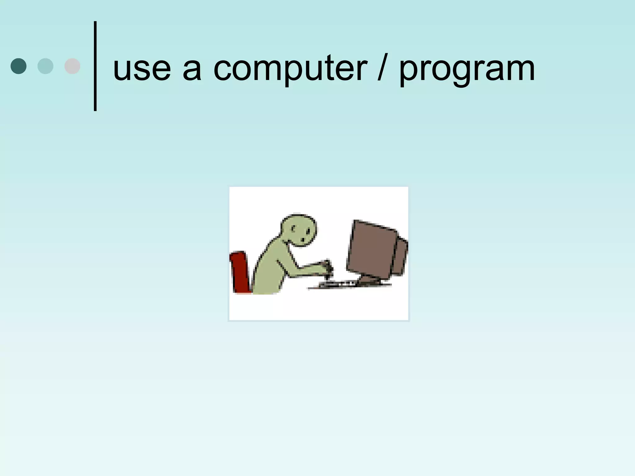 use a computer / program
 