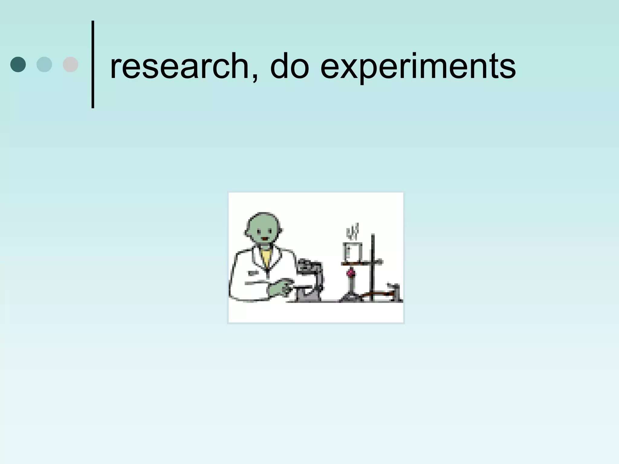 research, do experiments
 