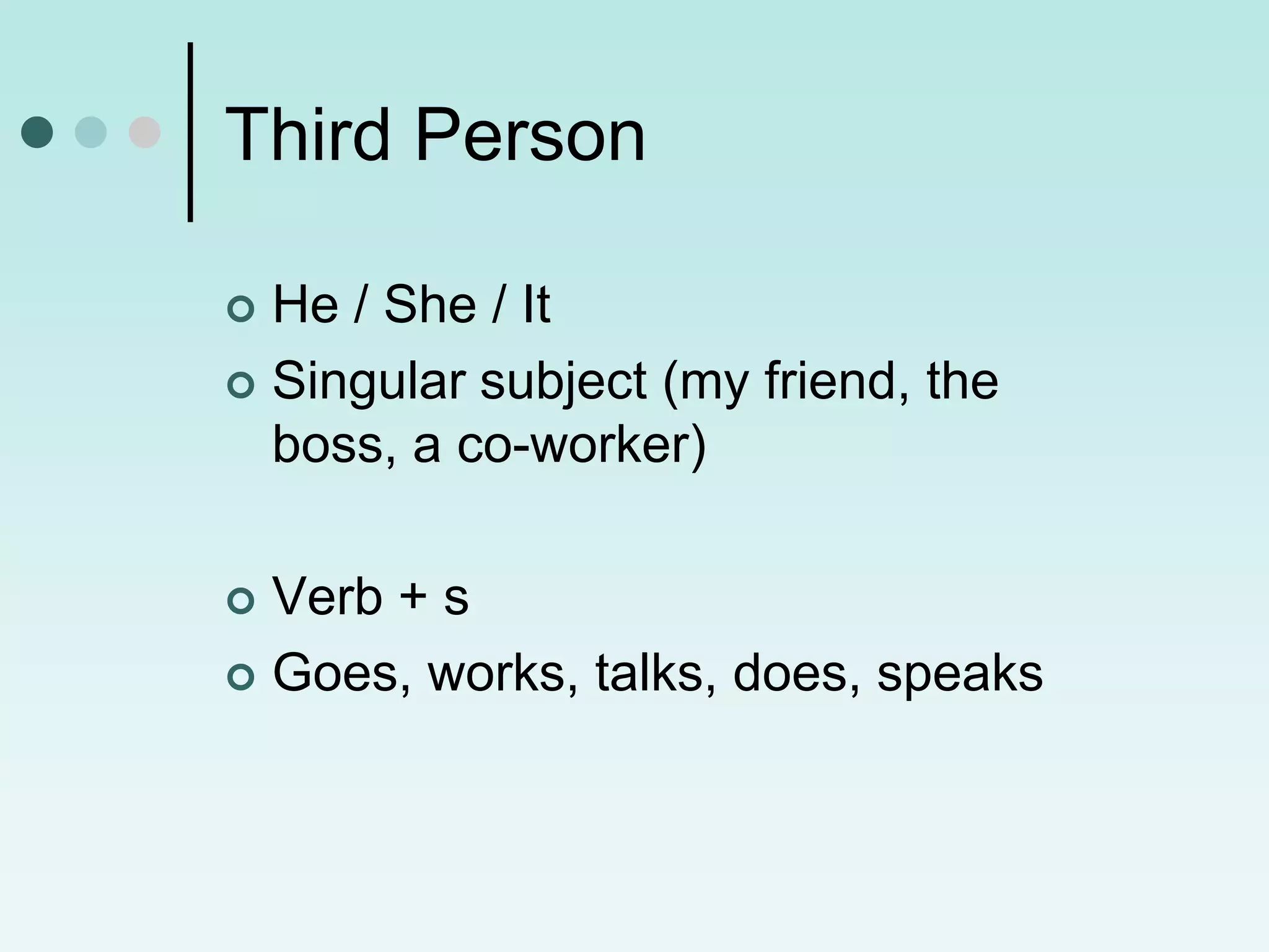 Third Person

 He / She / It
 Singular subject (my friend, the
  boss, a co-worker)

 Verb + s
 Goes, works, talks, does, speaks
 