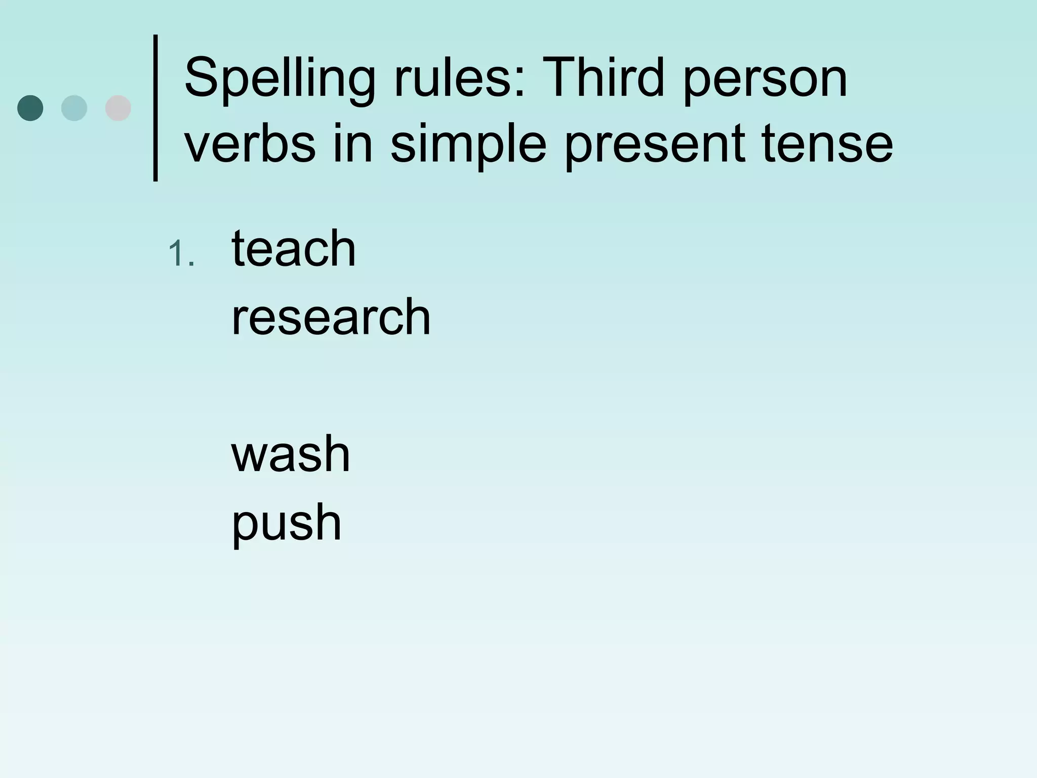Spelling rules: Third person
 verbs in simple present tense
1.   teach
     research

     wash
     push
 